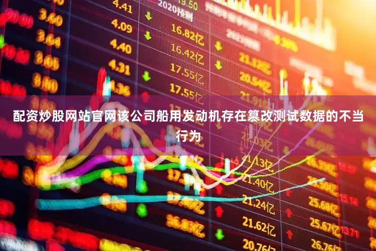 配资炒股网站官网该公司船用发动机存在篡改测试数据的不当行为