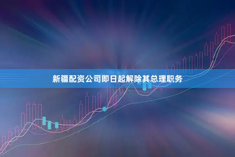 新疆配资公司即日起解除其总理职务