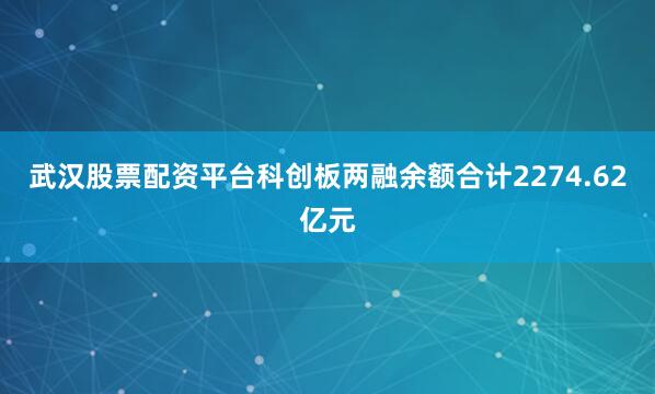 武汉股票配资平台科创板两融余额合计2274.62亿元