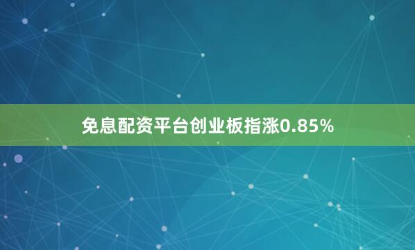 免息配资平台创业板指涨0.85%