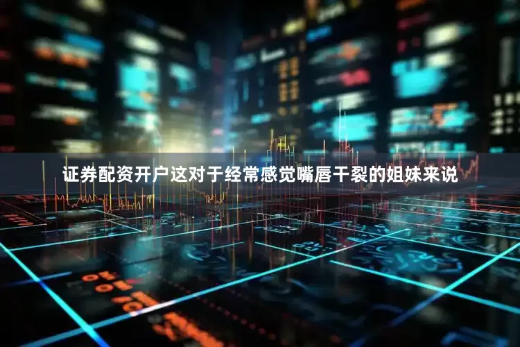 证券配资开户这对于经常感觉嘴唇干裂的姐妹来说