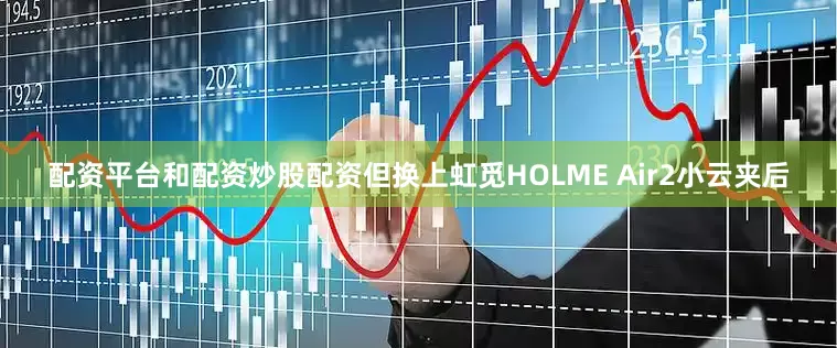 配资平台和配资炒股配资但换上虹觅HOLME Air2小云夹后