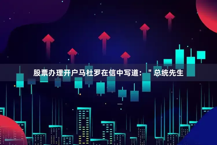 股票办理开户　　马杜罗在信中写道：＂总统先生
