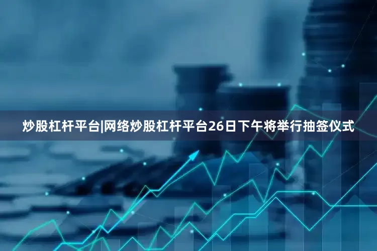 炒股杠杆平台|网络炒股杠杆平台26日下午将举行抽签仪式