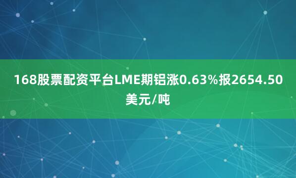168股票配资平台LME期铝涨0.63%报2654.50美元/吨