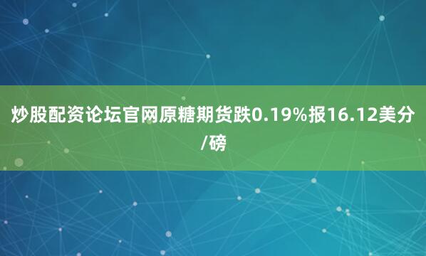 炒股配资论坛官网原糖期货跌0.19%报16.12美分/磅
