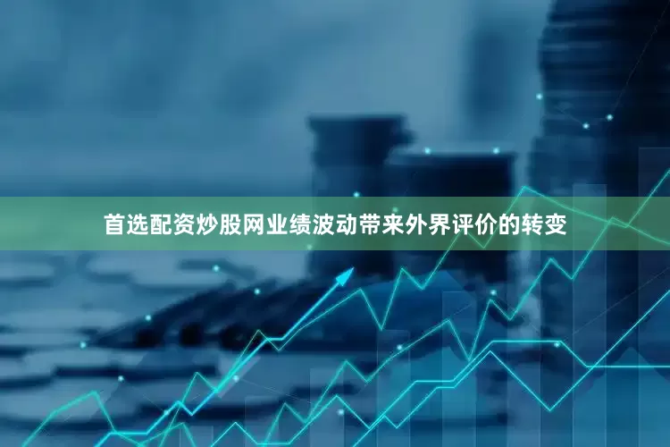 首选配资炒股网业绩波动带来外界评价的转变