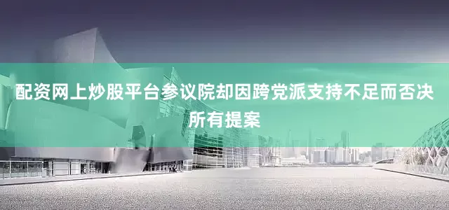 配资网上炒股平台参议院却因跨党派支持不足而否决所有提案