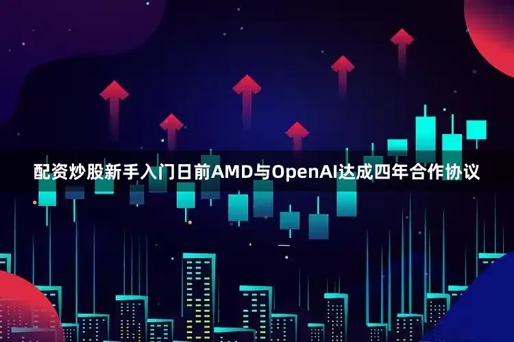 配资炒股新手入门　　日前AMD与OpenAI达成四年合作协议