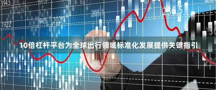 10倍杠杆平台为全球出行领域标准化发展提供关键指引