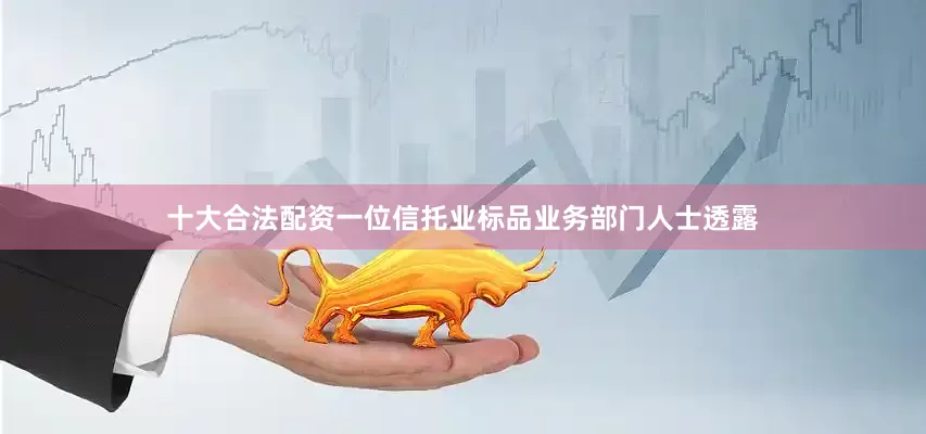 十大合法配资一位信托业标品业务部门人士透露