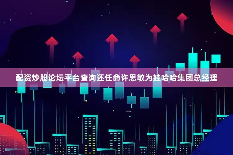 配资炒股论坛平台查询还任命许思敏为娃哈哈集团总经理