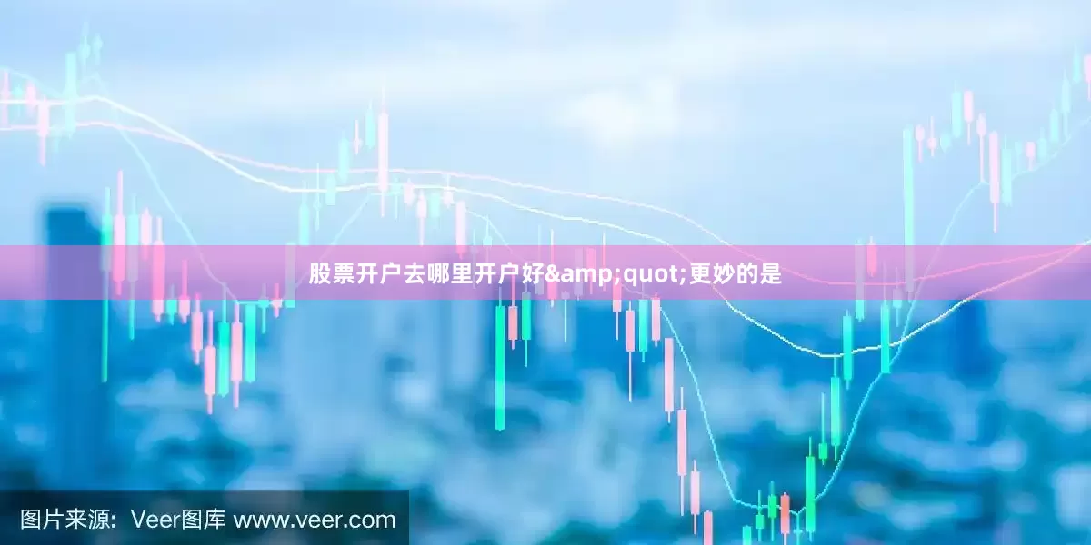 股票开户去哪里开户好&quot;更妙的是