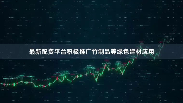 最新配资平台积极推广竹制品等绿色建材应用