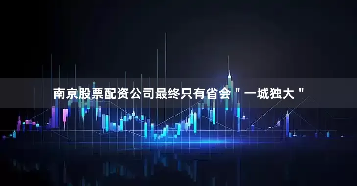 南京股票配资公司最终只有省会＂一城独大＂