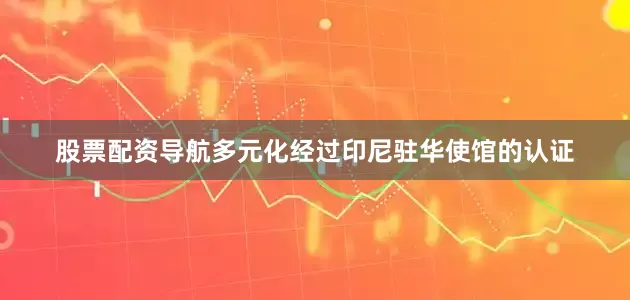 股票配资导航多元化经过印尼驻华使馆的认证