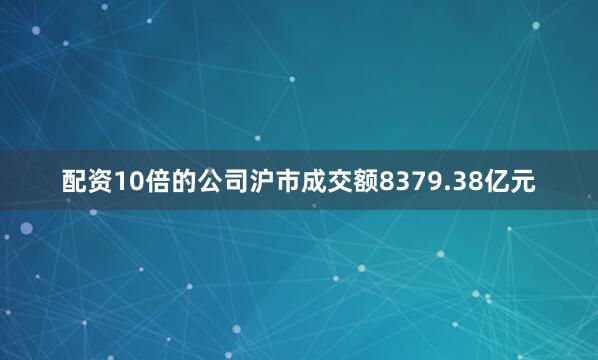 配资10倍的公司沪市成交额8379.38亿元