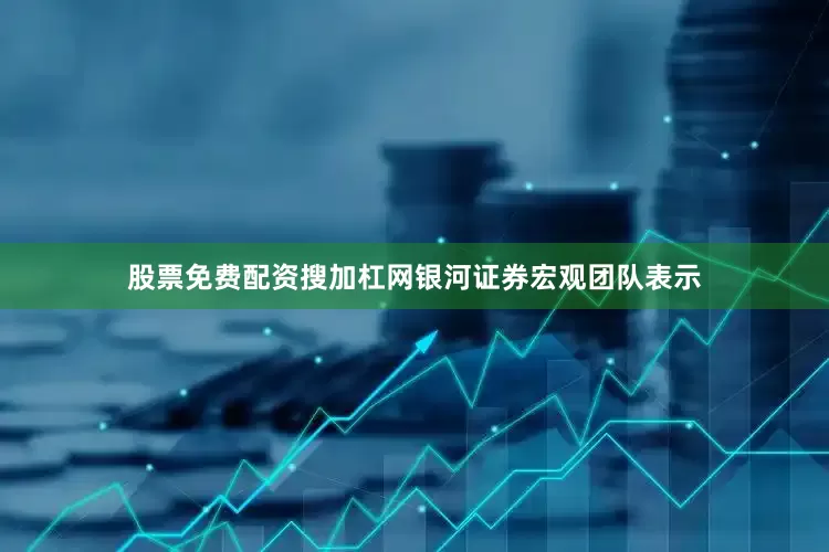 股票免费配资搜加杠网　　银河证券宏观团队表示